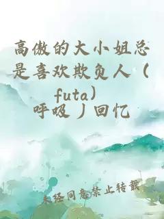 高傲的大小姐总是喜欢欺负人（futa）