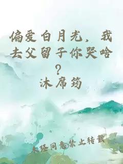 偏爱白月光，我去父留子你哭啥？