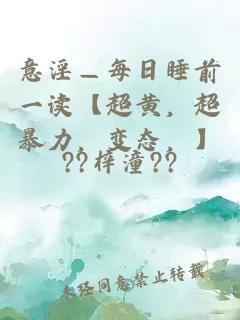 意淫—每日睡前一读【超黄，超暴力，变态，】