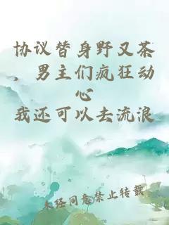 协议替身野又茶，男主们疯狂动心