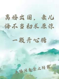 离婚出国，妻儿悔不当初求原谅