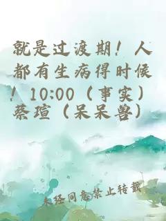 就是过渡期！人都有生病得时候！10:00（事实）