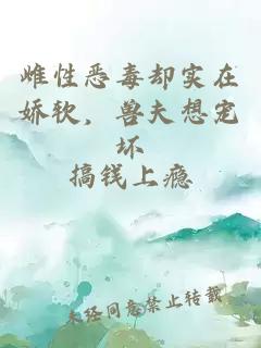 雌性恶毒却实在娇软，兽夫想宠坏