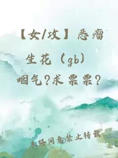 【女/攻】恶瘤生花（gb）